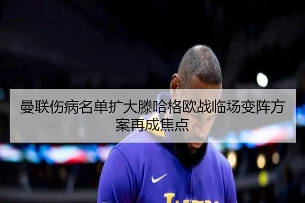 曼联伤病名单扩大滕哈格欧战临场变阵方案再成焦点